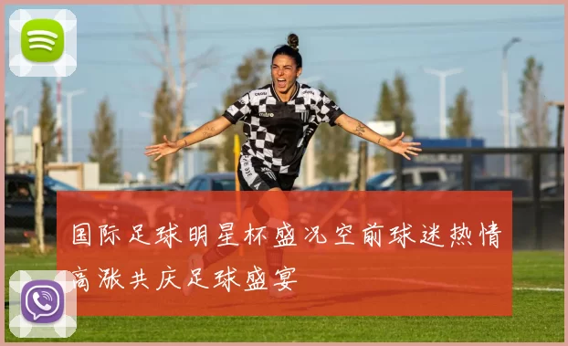 国际足球明星杯盛况空前球迷热情高涨共庆足球盛宴