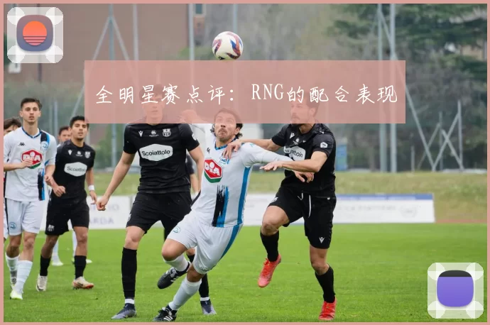 全明星赛点评：RNG的配合表现