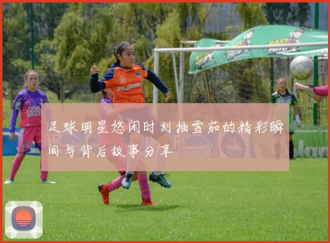 足球明星悠闲时刻抽雪茄的精彩瞬间与背后故事分享