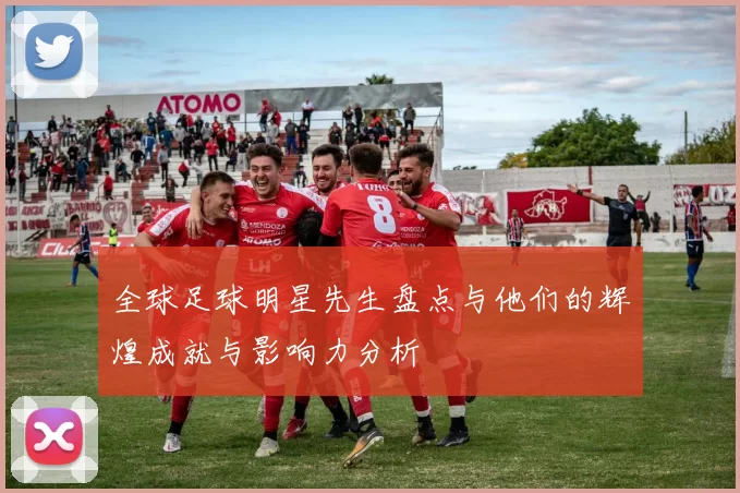 全球足球明星先生盘点与他们的辉煌成就与影响力分析
