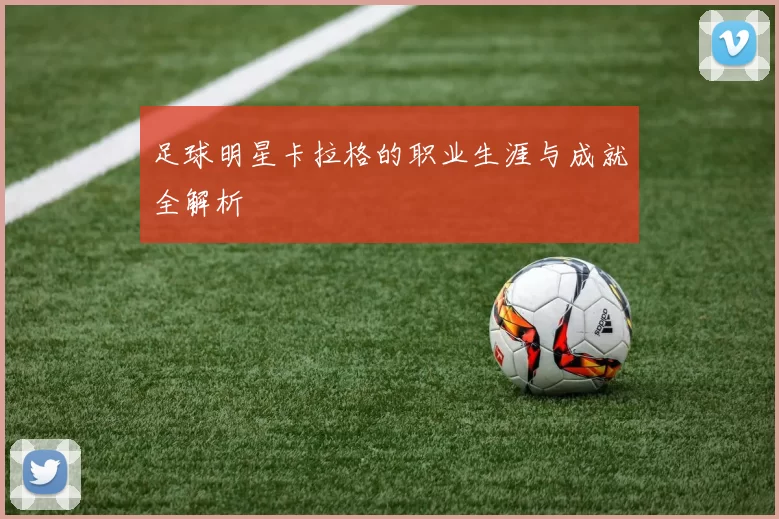 足球明星卡拉格的职业生涯与成就全解析