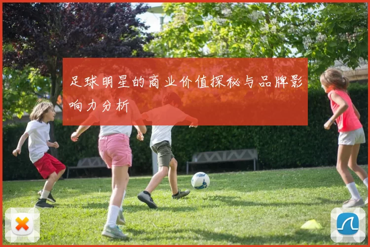 足球明星的商业价值探秘与品牌影响力分析
