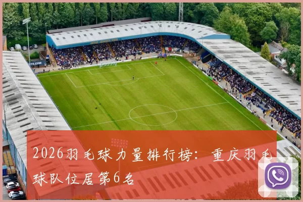 2026羽毛球力量排行榜：重庆羽毛球队位居第6名