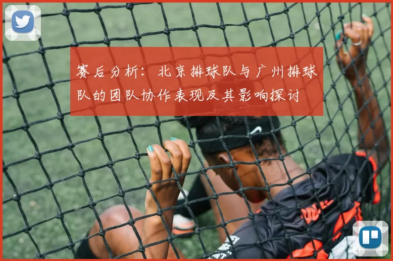 赛后分析：北京排球队与广州排球队的团队协作表现及其影响探讨