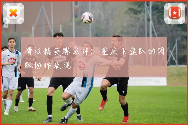 滑板精英赛点评：重庆飞盘队的团队协作表现