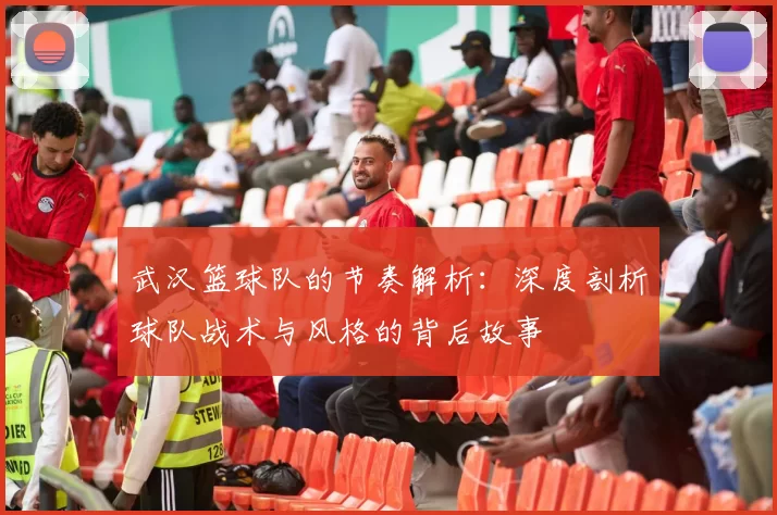 武汉篮球队的节奏解析：深度剖析球队战术与风格的背后故事