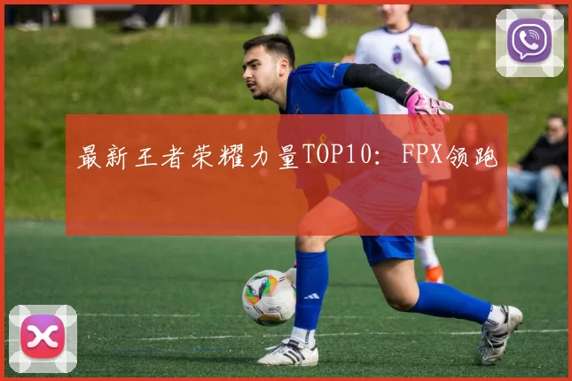 最新王者荣耀力量TOP10：FPX领跑