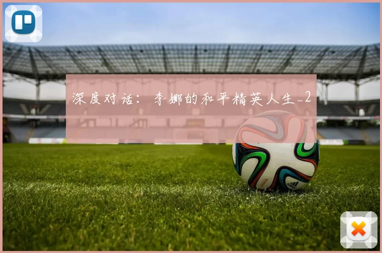 深度对话：李娜的和平精英人生_2