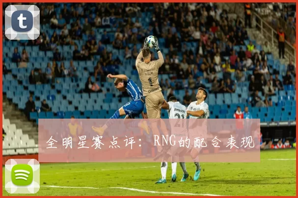 全明星赛点评：RNG的配合表现