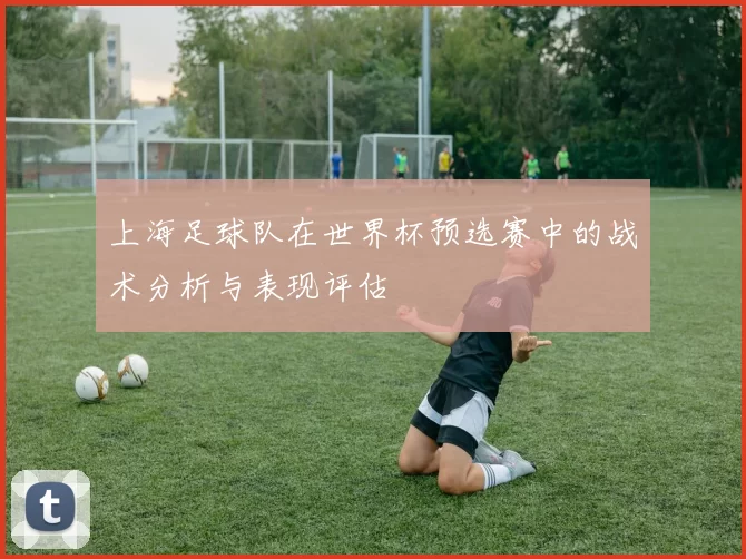 上海足球队在世界杯预选赛中的战术分析与表现评估