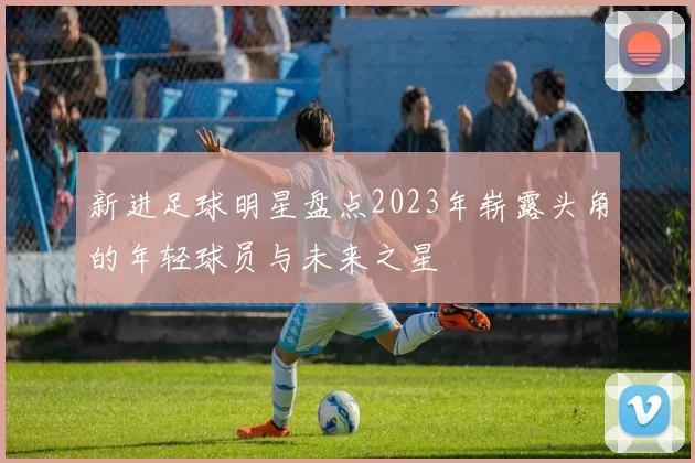 新进足球明星盘点2023年崭露头角的年轻球员与未来之星