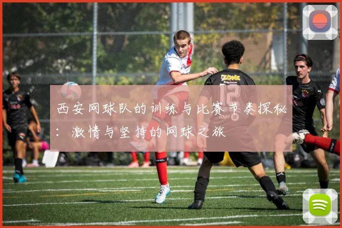 西安网球队的训练与比赛节奏探秘：激情与坚持的网球之旅