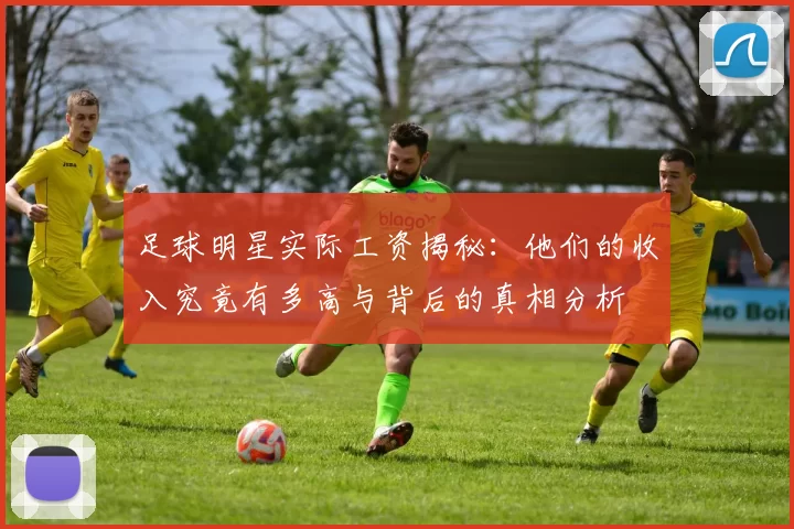 足球明星实际工资揭秘：他们的收入究竟有多高与背后的真相分析